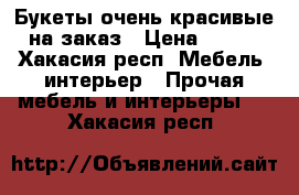 Букеты очень красивые на заказ › Цена ­ 700 - Хакасия респ. Мебель, интерьер » Прочая мебель и интерьеры   . Хакасия респ.